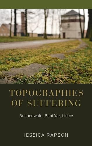 Cover image for Topographies of Suffering: Buchenwald, Babi Yar, Lidice