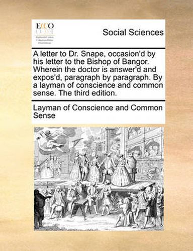 Cover image for A Letter to Dr. Snape, Occasion'd by His Letter to the Bishop of Bangor. Wherein the Doctor Is Answer'd and Expos'd, Paragraph by Paragraph. by a Layman of Conscience and Common Sense. the Third Edition.