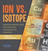 Cover image for Ion vs. Isotope Understanding Ions, Isotopes and Properties of Elements Grade 6-8 Physical Science