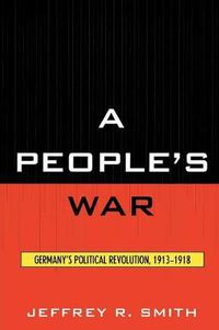 Cover image for A People's War: Germany's Political Revolution, 1913-1918