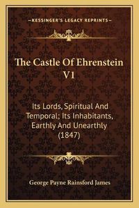 Cover image for The Castle of Ehrenstein V1: Its Lords, Spiritual and Temporal; Its Inhabitants, Earthly and Unearthly (1847)