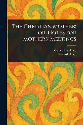Cover image for The Christian Mother; or, Notes for Mothers' Meetings