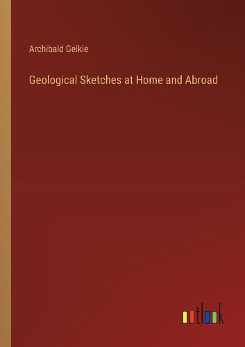 Geological Sketches at Home and Abroad