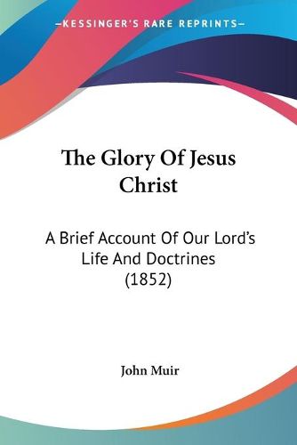 Cover image for The Glory of Jesus Christ: A Brief Account of Our Lord's Life and Doctrines (1852)