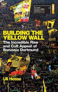 Cover image for Building the Yellow Wall: The Incredible Rise and Cult Appeal of Borussia Dortmund: WINNER OF THE FOOTBALL BOOK OF THE YEAR 2019