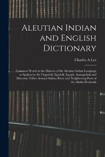 Cover image for Aleutian Indian and English Dictionary; Common Words in the Dialects of the Aleutian Indian Language as Spoken by the Oogashik, Egashik, Egegik, Anangashuk and Misremie Tribes Around Sulima River and Neighboring Parts of the Alaska Peninsula