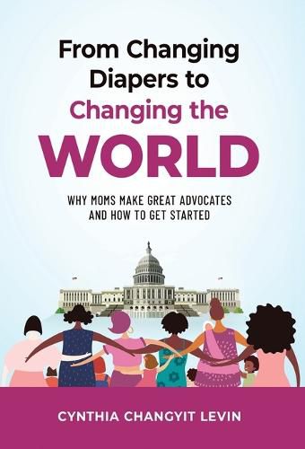 Cover image for From Changing Diapers to Changing the World: Why Moms Make Great Advocates and How to Get Started