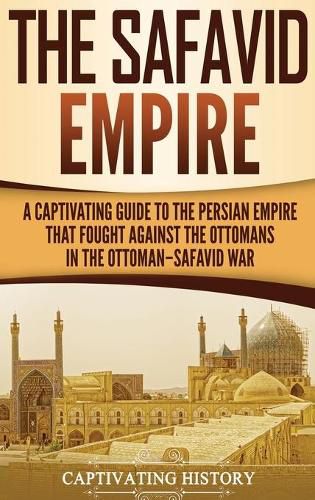 Cover image for The Safavid Empire: A Captivating Guide to the Persian Empire That Fought Against the Ottomans in the Ottoman-Safavid War