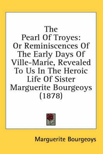 Cover image for The Pearl of Troyes: Or Reminiscences of the Early Days of Ville-Marie, Revealed to Us in the Heroic Life of Sister Marguerite Bourgeoys (1878)