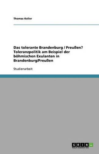 Das tolerante Brandenburg / Preussen? Toleranzpolitik am Beispiel der boehmischen Exulanten in Brandenburg/Preussen