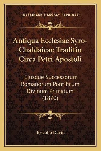 Cover image for Antiqua Ecclesiae Syro-Chaldaicae Traditio Circa Petri Apostoli: Ejusque Successorum Romanorum Pontificum Divinum Primatum (1870)