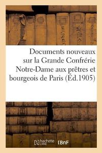 Cover image for Documents Nouveaux Sur La Grande Confrerie Notre-Dame Aux Pretres Et Bourgeois de Paris