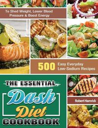 Cover image for The Essential Dash Diet Cookbook: 500 Easy Everyday Low-Sodium Recipes to Shed Weight, Lower Blood Pressure & Boost Energy