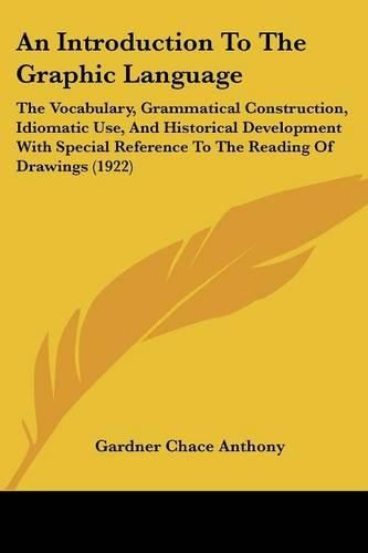 Cover image for An Introduction to the Graphic Language: The Vocabulary, Grammatical Construction, Idiomatic Use, and Historical Development with Special Reference to the Reading of Drawings (1922)