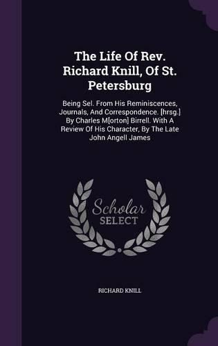 The Life of REV. Richard Knill, of St. Petersburg: Being Sel. from His Reminiscences, Journals, and Correspondence. [Hrsg.] by Charles M[orton] Birrell. with a Review of His Character, by the Late John Angell James