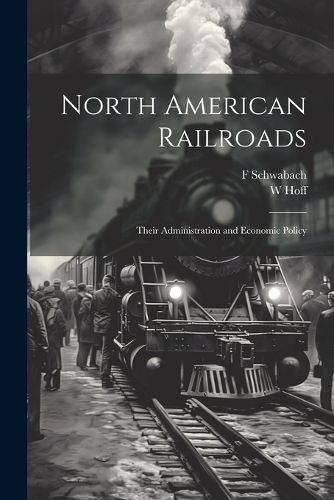 Cover image for North American Railroads; Their Administration and Economic Policy