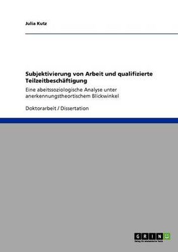 Cover image for Subjektivierung von Arbeit und qualifizierte Teilzeitbeschaftigung: Eine abeitssoziologische Analyse unter anerkennungstheortischem Blickwinkel