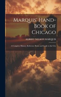 Cover image for Marquis' Hand-book of Chicago; a Complete History, Reference Book, and Guide to the City