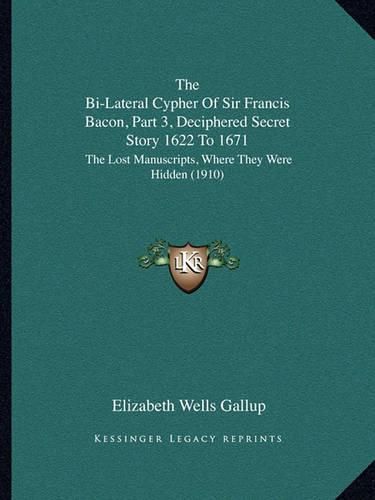 The Bi-Lateral Cypher of Sir Francis Bacon, Part 3, Deciphered Secret Story 1622 to 1671: The Lost Manuscripts, Where They Were Hidden (1910)