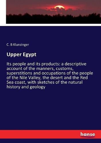 Cover image for Upper Egypt: Its people and its products: a descriptive account of the manners, customs, superstitions and occupations of the people of the Nile Valley, the desert and the Red Sea coast, with sketches of the natural history and geology