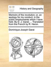 Cover image for Memoirs of the Revolution; Or, an Apology for My Conduct, in the Public Employments Which I Have Held. by D. J. Garat; ... Translated from the French by R. Heron.