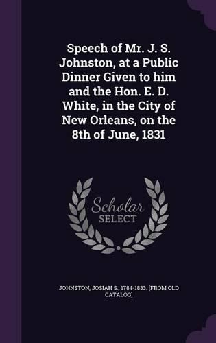 Speech of Mr. J. S. Johnston, at a Public Dinner Given to Him and the Hon. E. D. White, in the City of New Orleans, on the 8th of June, 1831