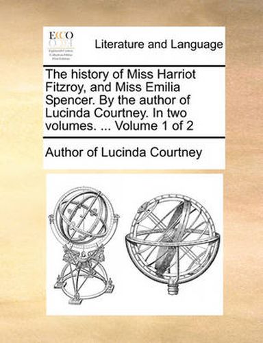 Cover image for The History of Miss Harriot Fitzroy, and Miss Emilia Spencer. by the Author of Lucinda Courtney. in Two Volumes. ... Volume 1 of 2