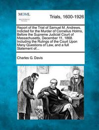 Cover image for Report of the Trial of Samuel M. Andrews, Indicted for the Murder of Cornelius Holms, Before the Supreme Judicial Court of Massachusetts, December 11, 1868. Including the Rulings of the Court Upon Many Questions of Law, and a Full Statement Of...