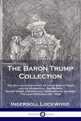 Cover image for The Baron Trump Collection: Travels and Adventures of Little Baron Trump and his Wonderful Dog Bulger, Baron Trump's Marvelous Underground Journey, The Last President (or 1900)