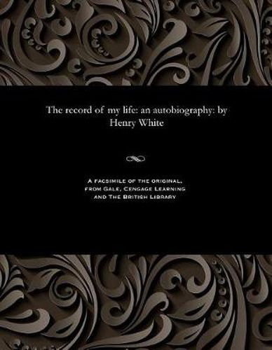 The Record of My Life: An Autobiography: By Henry White