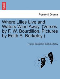 Cover image for Where Lilies Live and Waters Wind Away. (Verses by F. W. Bourdillon. Pictures by Edith S. Berkeley.).