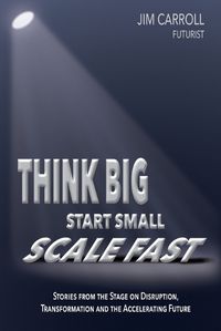 Cover image for Think Big, Start Small, Scale Fast: Stories from the Stage on Disruption, Transformation and the Accelerating Future