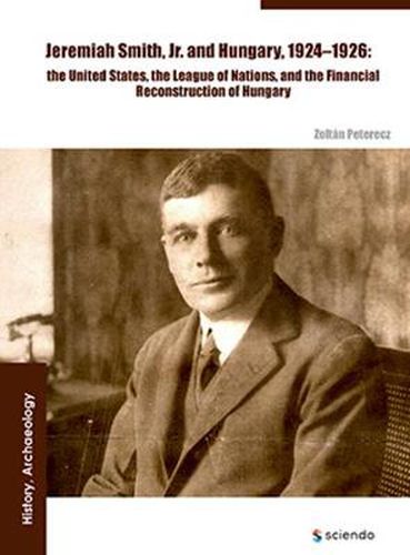 Jeremiah Smith, jr. and Hungary, 1924-1926: The United States, the League of Nations, and the Financial Reconstruction of Hungary