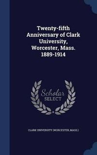 Cover image for Twenty-Fifth Anniversary of Clark University, Worcester, Mass. 1889-1914