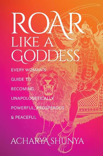 Cover image for Roar Like a Goddess: Every Woman's Guide to Becoming Unapologetically Powerful, Prosperous, and Peaceful