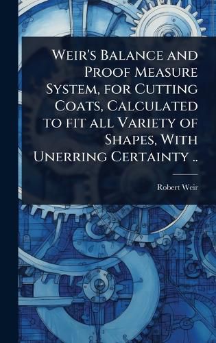 Cover image for Weir's Balance and Proof Measure System, for Cutting Coats, Calculated to fit all Variety of Shapes, With Unerring Certainty ..