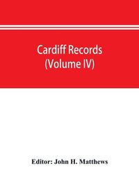 Cover image for Cardiff records; being materials for a history of the county borough from the earliest times (Volume IV)