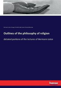 Cover image for Outlines of the philosophy of religion: dictated portions of the lectures of Hermann Lotze