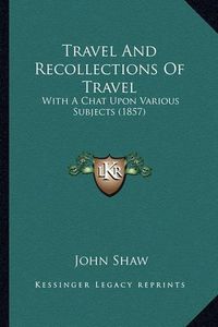 Cover image for Travel and Recollections of Travel: With a Chat Upon Various Subjects (1857)