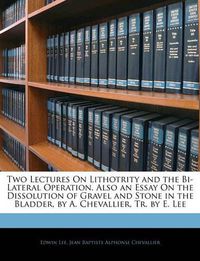 Cover image for Two Lectures on Lithotrity and the Bi-Lateral Operation. Also an Essay on the Dissolution of Gravel and Stone in the Bladder, by A. Chevallier, Tr. by E. Lee