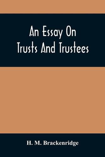 An Essay On Trusts And Trustees: In Relation To The Settlement Of Real Estate, The Power Of Trustees, And Involving Many Of The Most Abstruse Questions In The English And American Law Of Tenures