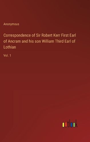 Correspondence of Sir Robert Kerr First Earl of Ancram and his son William Third Earl of Lothian