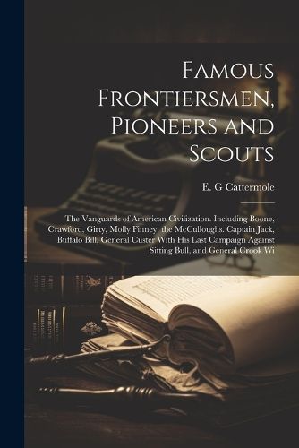 Famous Frontiersmen, Pioneers and Scouts; the Vanguards of American Civilization. Including Boone, Crawford, Girty, Molly Finney, the McCulloughs. Captain Jack, Buffalo Bill, General Custer With his Last Campaign Against Sitting Bull, and General Crook Wi