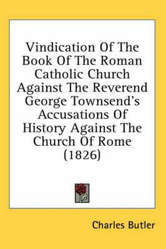 Cover image for Vindication of the Book of the Roman Catholic Church Against the Reverend George Townsend's Accusations of History Against the Church of Rome (1826)
