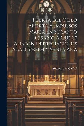 Cover image for Puerta Del Cielo Abierta A Impulsos Maria En Su Santo Rosario A Que Se Anaden Depreciaciones A San Joseph Y Santa Ana