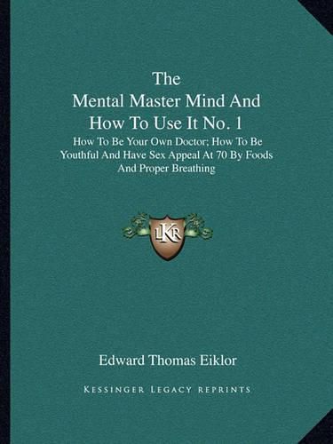 Cover image for The Mental Master Mind and How to Use It No. 1: How to Be Your Own Doctor; How to Be Youthful and Have Sex Appeal at 70 by Foods and Proper Breathing