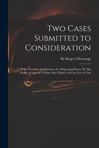 Two Cases Submitted to Consideration: I. Of the Necessity and Exercise of a Dispensing Power. II. The Nullity of Any Act of State That Clashes With the Law of God