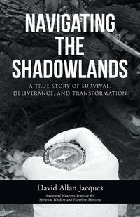 Cover image for Navigating the Shadowlands: A True Story of Survival, Deliverance, and Transformation