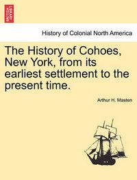 Cover image for The History of Cohoes, New York, from Its Earliest Settlement to the Present Time.