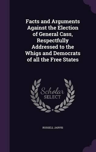 Facts and Arguments Against the Election of General Cass, Respectfully Addressed to the Whigs and Democrats of All the Free States